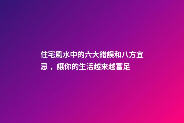 住宅風水中的六大錯誤和八方宜忌，讓你的生活越來越富足